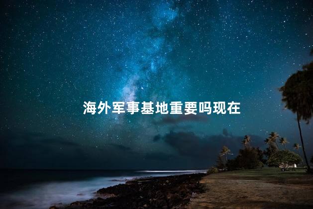 海外军事基地重要吗现在