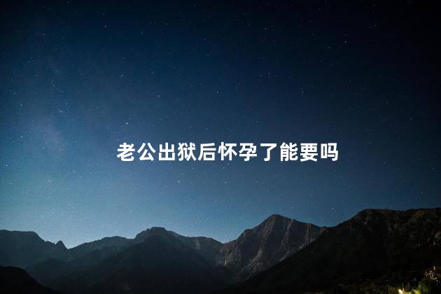 老公出狱后怀孕了能要吗