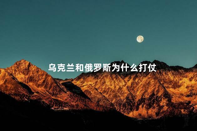 乌克兰和俄罗斯为什么打仗