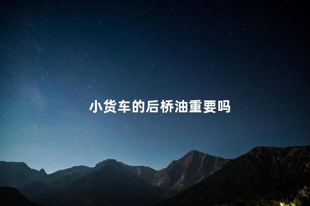 小货车的后桥油重要吗