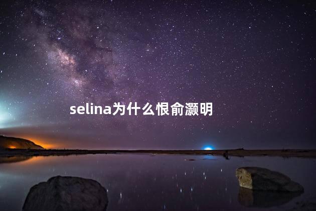 selina为什么恨俞灏明