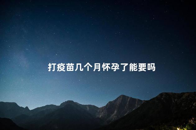 打疫苗几个月怀孕了能要吗