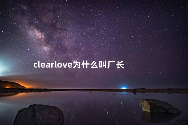 clearlove为什么叫厂长