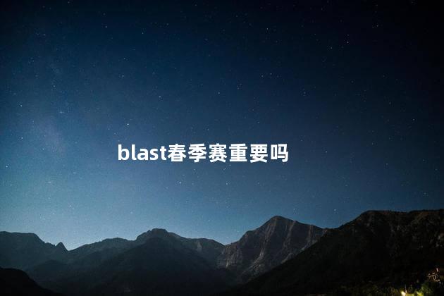 blast春季赛重要吗