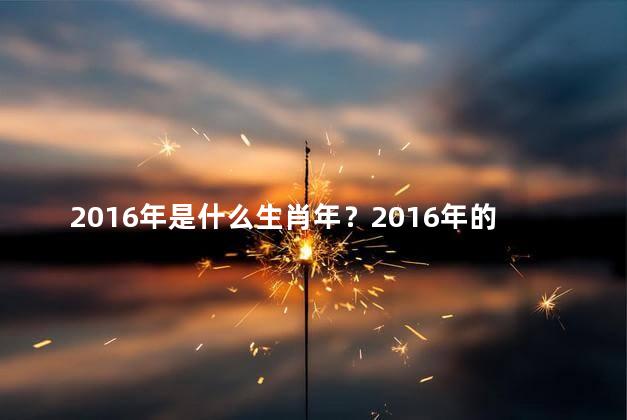 2016年是什么生肖年？2016年的生肖是什么？