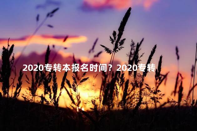 2020专转本报名时间？2020专转本报名时间公布