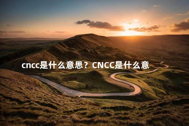 cncc是什么意思？CNCC是什么意思？全面解读！