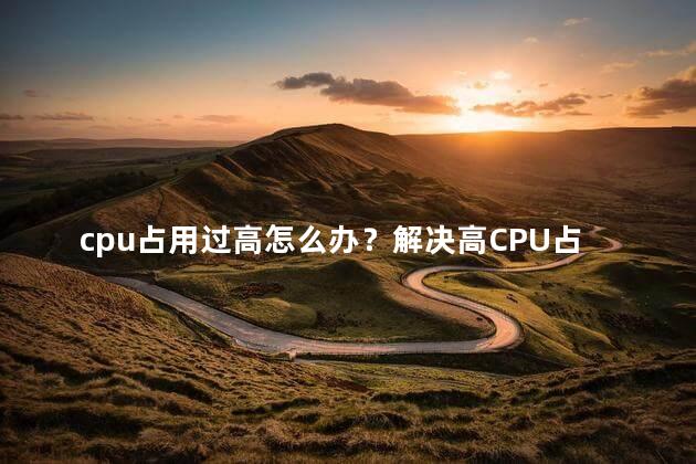 cpu占用过高怎么办？解决高CPU占用问题