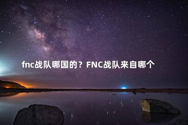 fnc战队哪国的？FNC战队来自哪个国家？