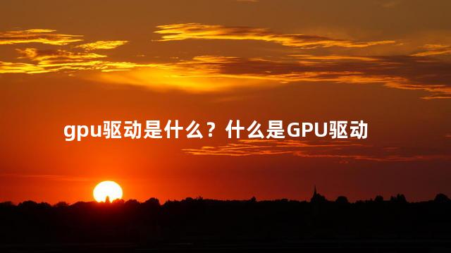 gpu驱动是什么？什么是GPU驱动