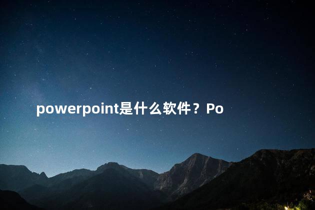 powerpoint是什么软件？PowerPoint简介：全面解读这款软件