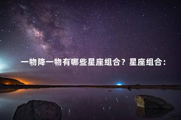 一物降一物有哪些星座组合？星座组合：一物降一物，有哪些最佳搭配？