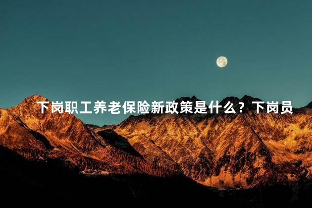 下岗职工养老保险新政策是什么？下岗员工养老保险新政策揭晓