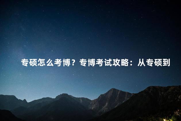 专硕怎么考博？专博考试攻略：从专硕到博士的顺利过渡