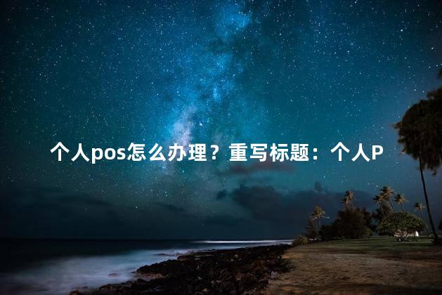 个人pos怎么办理？重写标题：个人POS办理攻略