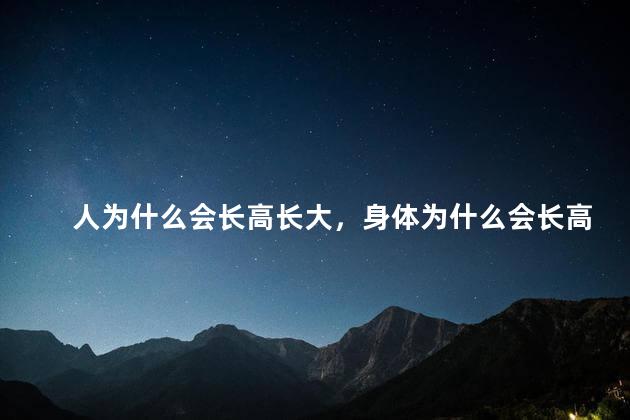 人为什么会长高长大，身体为什么会长高长大