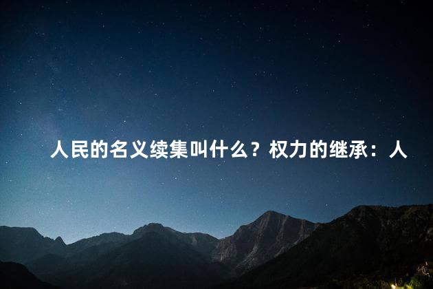 人民的名义续集叫什么？权力的继承：人民的名义续集