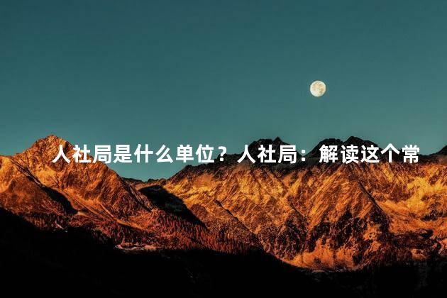 人社局是什么单位？人社局：解读这个常见单位