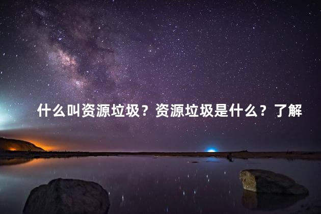 什么叫资源垃圾？资源垃圾是什么？了解一下