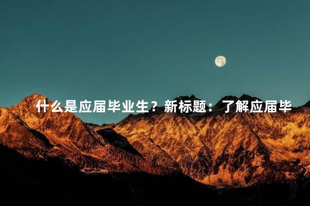 什么是应届毕业生？新标题：了解应届毕业生：就业市场中的新力量