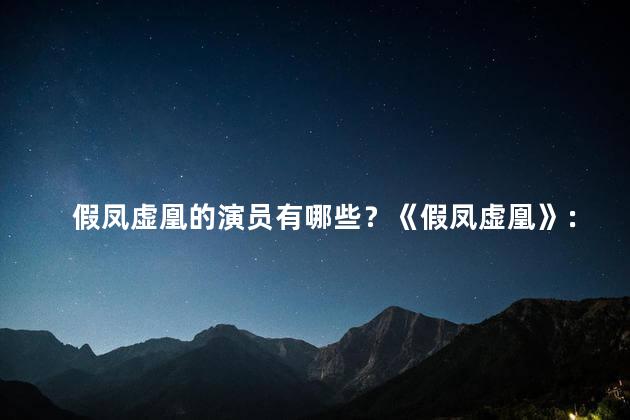 假凤虚凰的演员有哪些？《假凤虚凰》：明星阵容揭晓，你猜猜有谁？