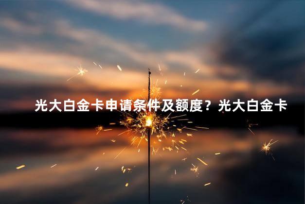 光大白金卡申请条件及额度？光大白金卡申请条件及额度：一站式信用卡申请指南