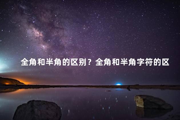 全角和半角的区别？全角和半角字符的区别及应用场景