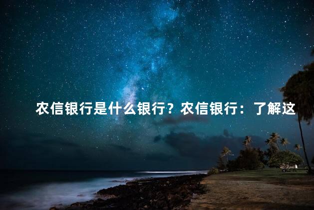 农信银行是什么银行？农信银行：了解这家银行的特点及服务