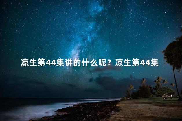 凉生第44集讲的什么呢？凉生第44集：心动时刻让我们动容