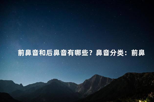 前鼻音和后鼻音有哪些？鼻音分类：前鼻音和后鼻音有何区别