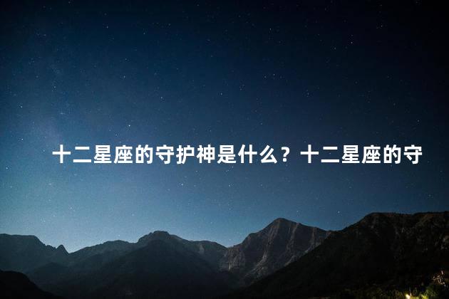 十二星座的守护神是什么？十二星座的守护神是谁