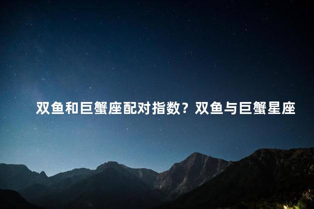 双鱼和巨蟹座配对指数？双鱼与巨蟹星座：完美配对指南