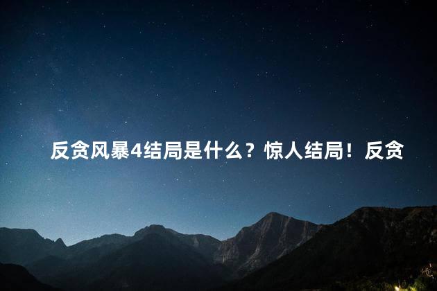 反贪风暴4结局是什么？惊人结局！反贪风暴4引领终章