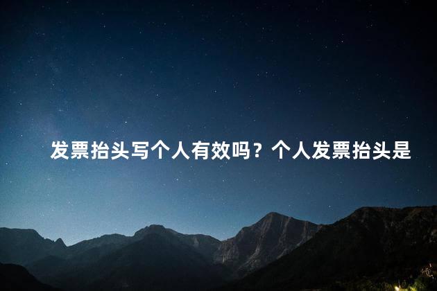 发票抬头写个人有效吗？个人发票抬头是否有效？