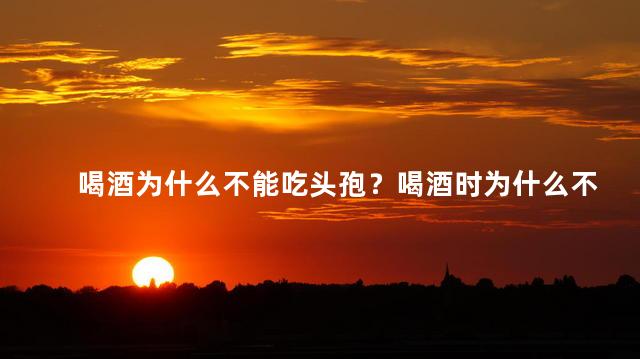 喝酒为什么不能吃头孢？喝酒时为什么不能同时吃头孢？