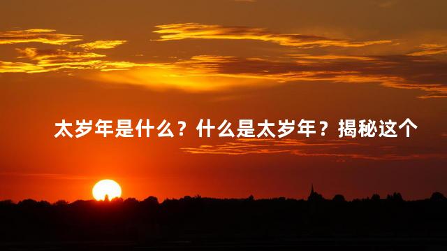 太岁年是什么？什么是太岁年？揭秘这个传统信仰