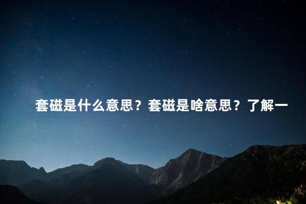 套磁是什么意思？套磁是啥意思？了解一下！