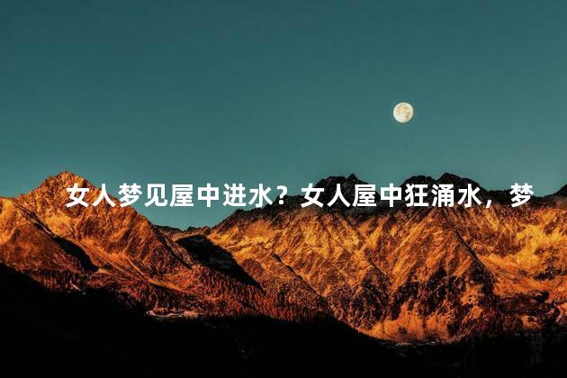 女人梦见屋中进水？女人屋中狂涌水，梦想破灭