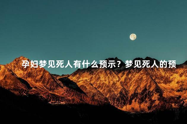 孕妇梦见死人有什么预示？梦见死人的预示究竟是什么？