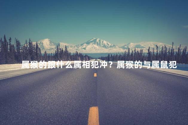 属猴的跟什么属相犯冲？属猴的与属鼠犯冲，你知道吗？