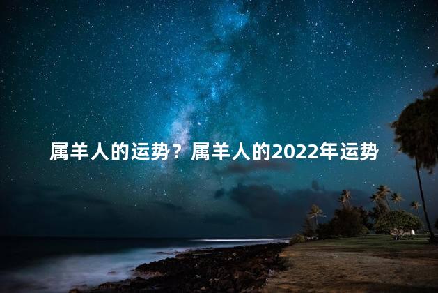 属羊人的运势？属羊人的2022年运势解析：幸福与成功随你同行