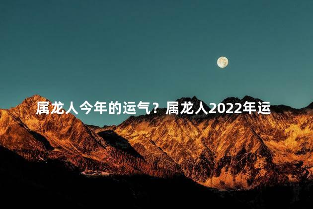 属龙人今年的运气？属龙人2022年运势：迎来好运!