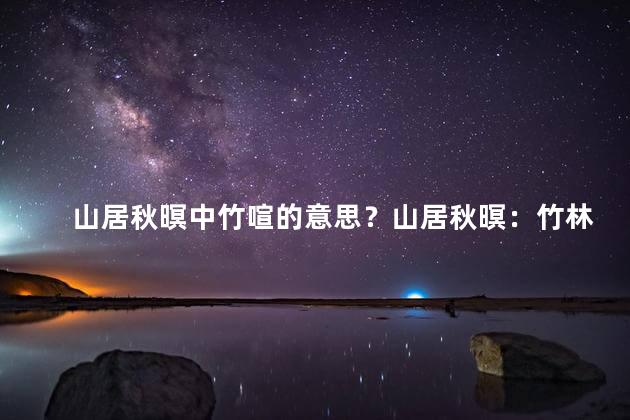 山居秋暝中竹喧的意思？山居秋暝：竹林之夜