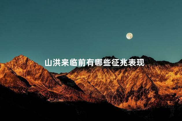 山洪来临前有哪些征兆表现，山洪爆发的前兆是什么