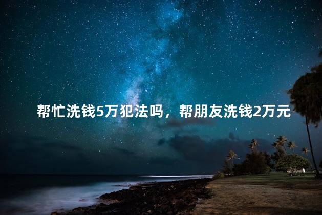 帮忙洗钱5万犯法吗，帮朋友洗钱2万元会判刑吗