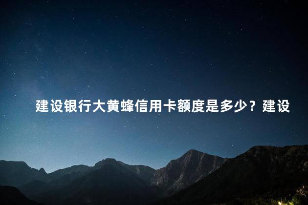 建设银行大黄蜂信用卡额度是多少？建设银行大黄蜂信用卡的额度介绍