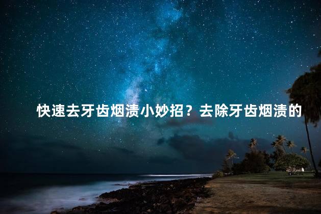 快速去牙齿烟渍小妙招？去除牙齿烟渍的简单妙招