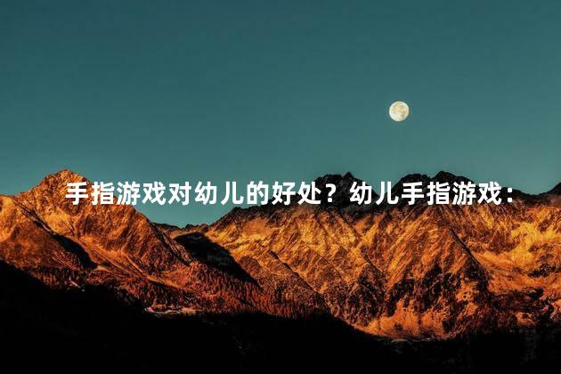 手指游戏对幼儿的好处？幼儿手指游戏：培养动手能力的乐趣