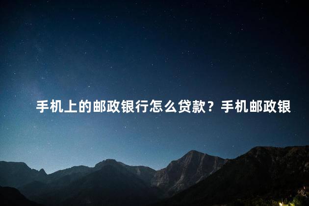 手机上的邮政银行怎么贷款？手机邮政银行贷款攻略