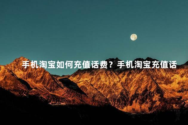 手机淘宝如何充值话费？手机淘宝充值话费，傻瓜操作大揭秘